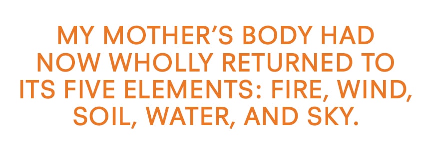 My mother's body had now wholly returned to its five elements: fire, wind, soil, water, and sky.