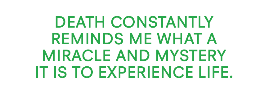 Death constantly reminds me what a miracle and mystery it is to experience life