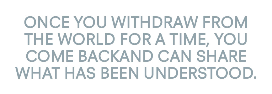 Once you withdraw from the world for a time, you come back and can share what has been understood.